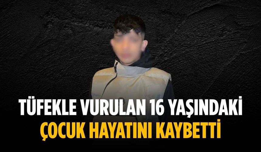 Tüfekle vurulan 16 yaşındaki çocuk hayatını kaybetti