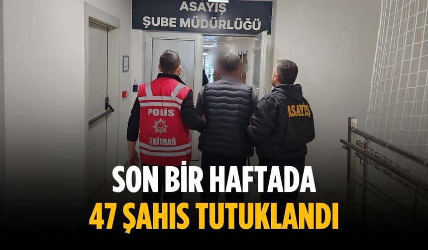 Son bir haftada 47 şahıs tutuklandı