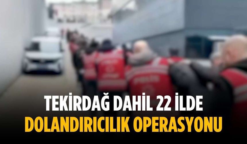 Tekirdağ dahil 22 ilde dolandırıcılık operasyonu