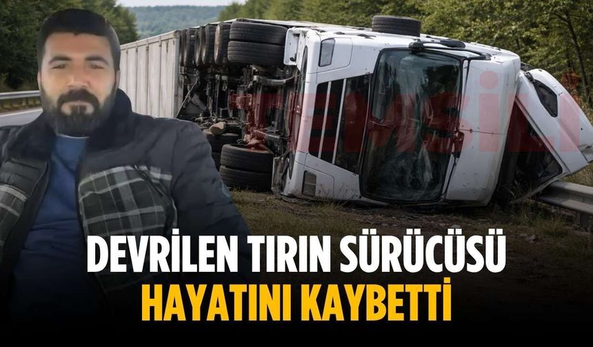 Devrilen tırın sürücüsü hayatını kaybetti
