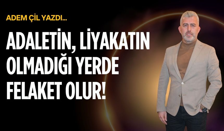 Adaletin, liyakatın olmadığı yerde felaket olur!