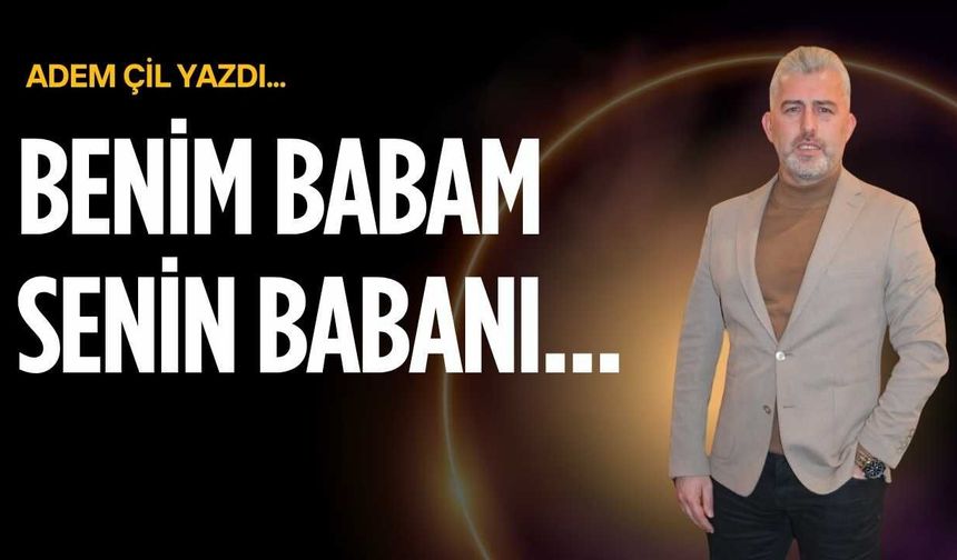 Benim babam senin babanı…