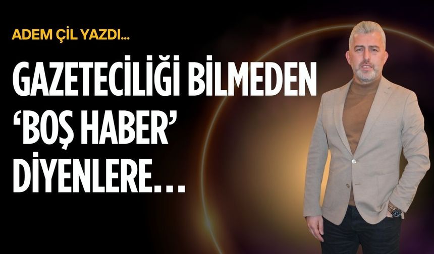 Gazeteciliği bilmeden ‘boş haber’ diyenlere…