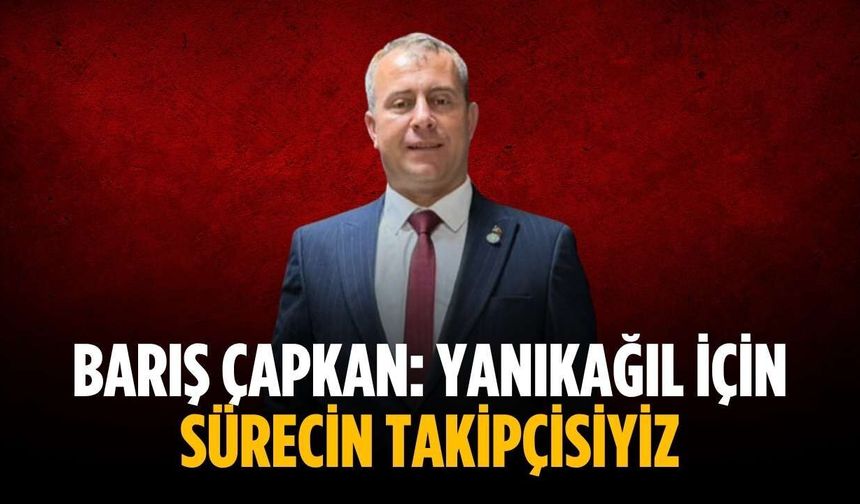 Barış Çapkan: Yanıkağıl için sürecin takipçisiyiz