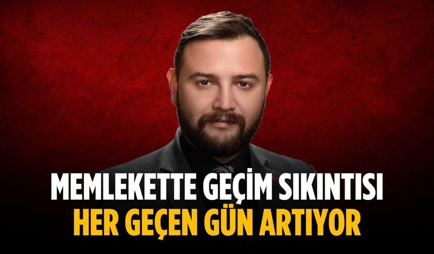 “Memlekette geçim sıkıntısı her geçen gün artıyor”