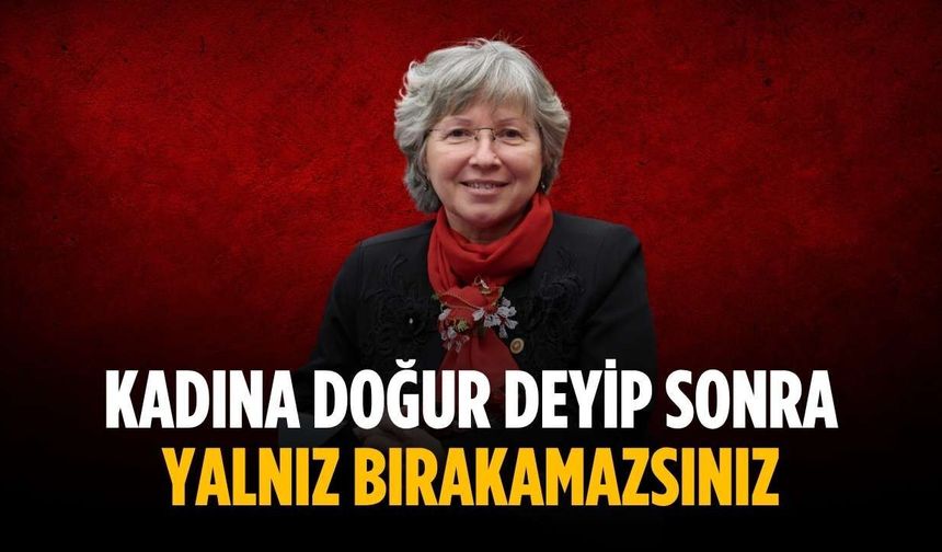 “Kadına doğur deyip sonra yalnız bırakamazsınız”