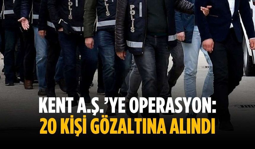 Kent A.Ş.’ye operasyon: 20 kişi gözaltına alındı