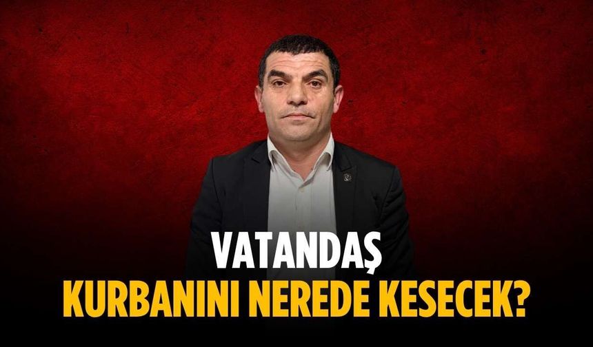 “Vatandaş kurbanını nerede kesecek”