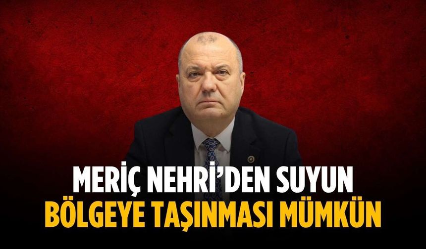 “Meriç Nehri’den suyun bölgeye taşınması mümkün”