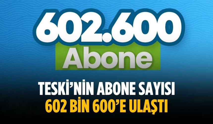TESKİ’nin abone sayısı 602 bin 600’e ulaştı