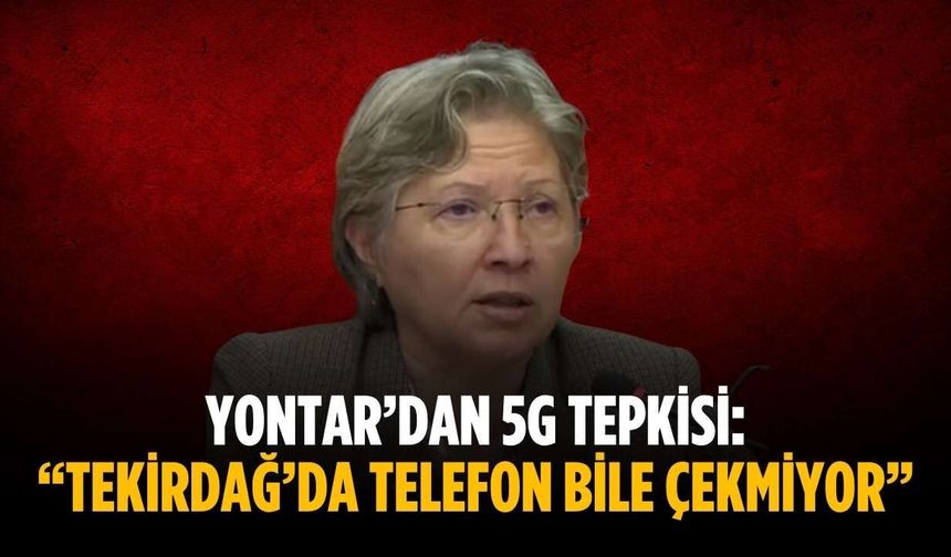 Yontar’dan 5G tepkisi: “Tekirdağ’da telefon bile çekmiyor”