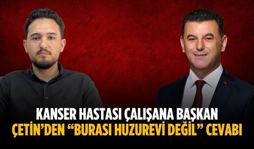 Kanser hastası çalışana Başkan Çetin’den “Burası huzurevi değil” cevabı