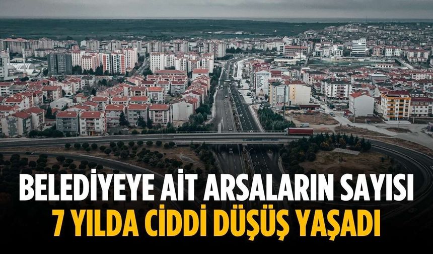 Belediyeye ait arsaların sayısı 7 yılda ciddi düşüş yaşadı