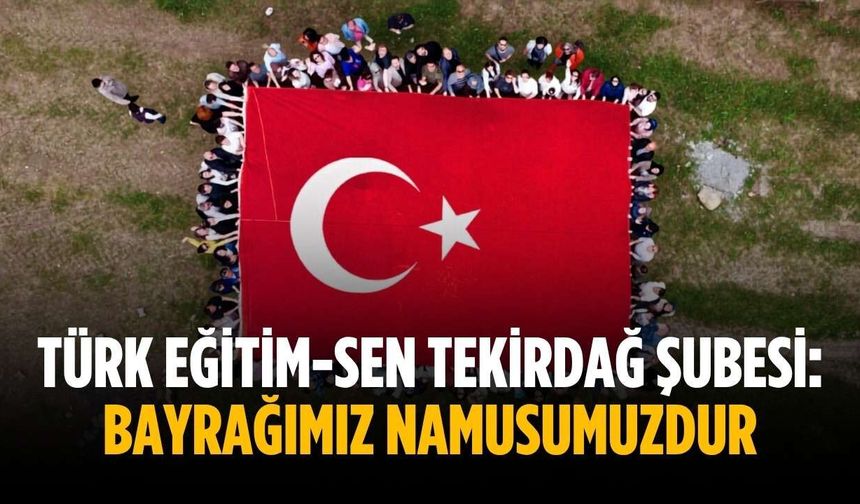 Türk Eğitim-Sen Tekirdağ Şubesi: Bayrağımız namusumuzdur