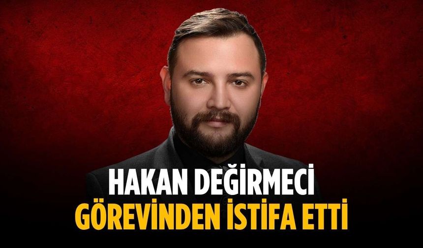 Hakan Değirmeci görevinden istifa etti