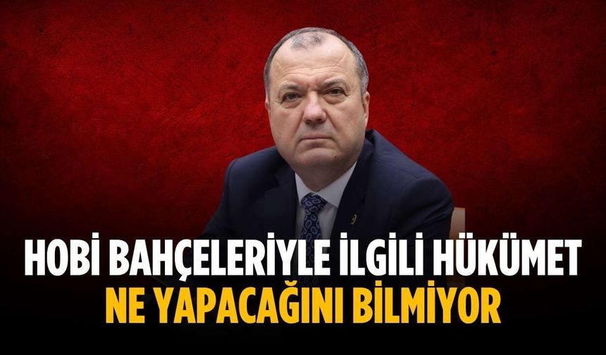“Hobi bahçeleriyle ilgili hükümet ne yapacağını bilmiyor”