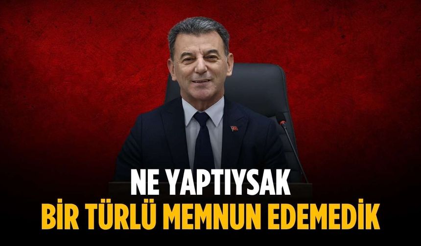“Ne yaptıysak bir türlü memnun edemedik”