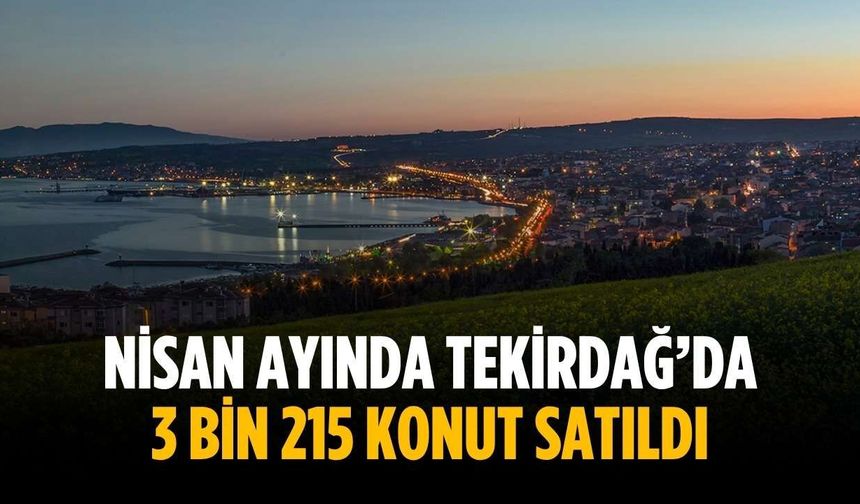 Nisan ayında Tekirdağ’da 3 bin 215 konut satıldı