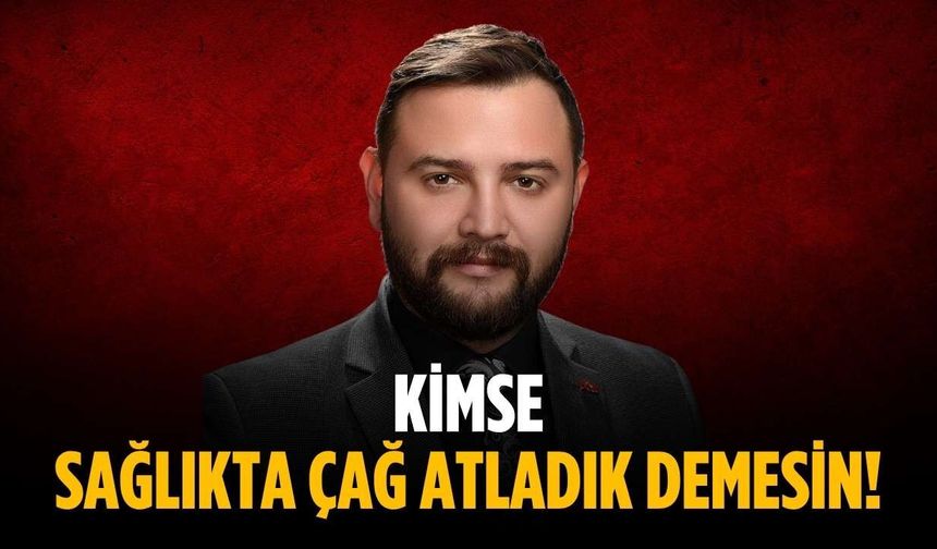 “Kimse sağlıkta çağ atladık demesin”