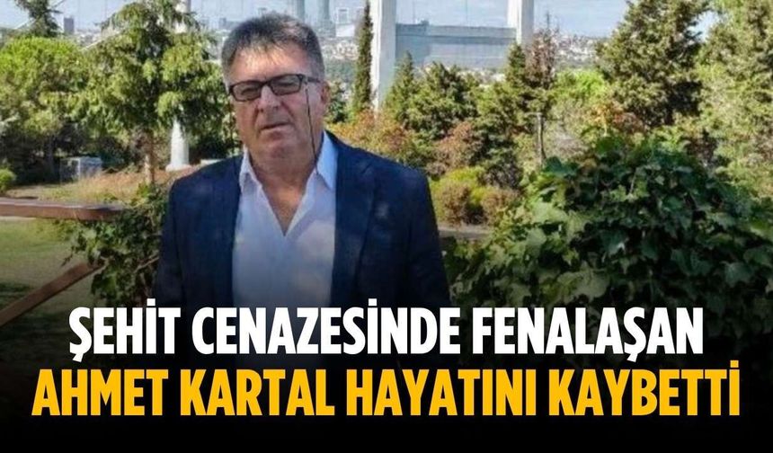 Şehit cenazesinde fenalaşan Ahmet Kartal hayatını kaybetti