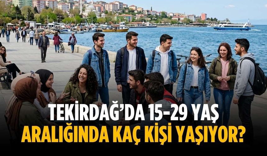 Tekirdağ’da 15-29 yaş aralığında kaç kişi yaşıyor?