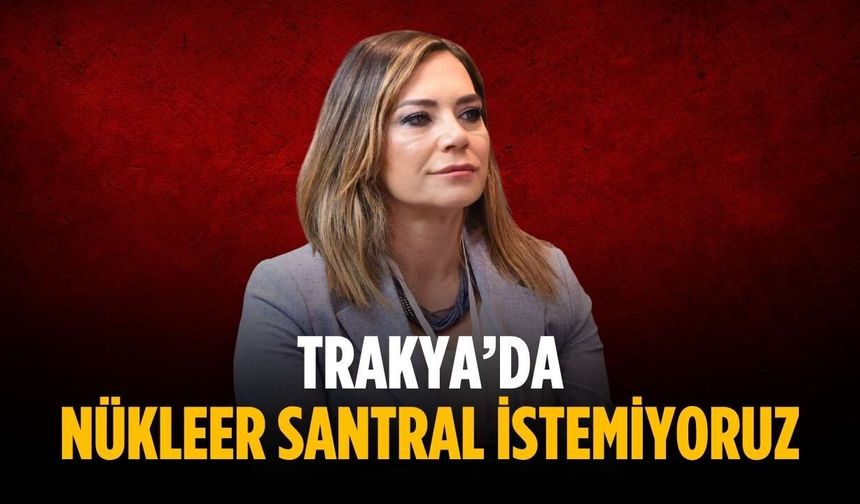 “Trakya’da nükleer santral istemiyoruz”