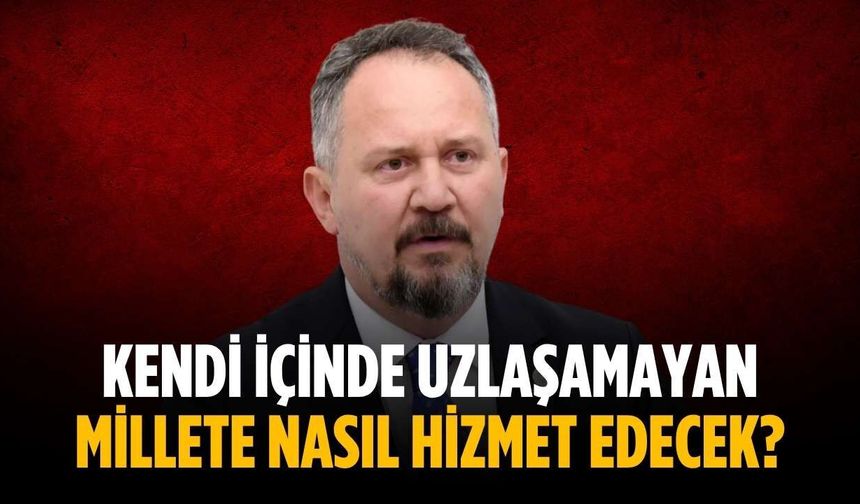 “Kendi içinde uzlaşamayan millete nasıl hizmet edecek”