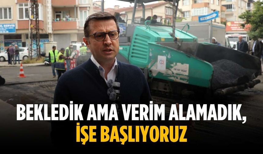 “Bekledik ama verim alamadık, işe başlıyoruz”