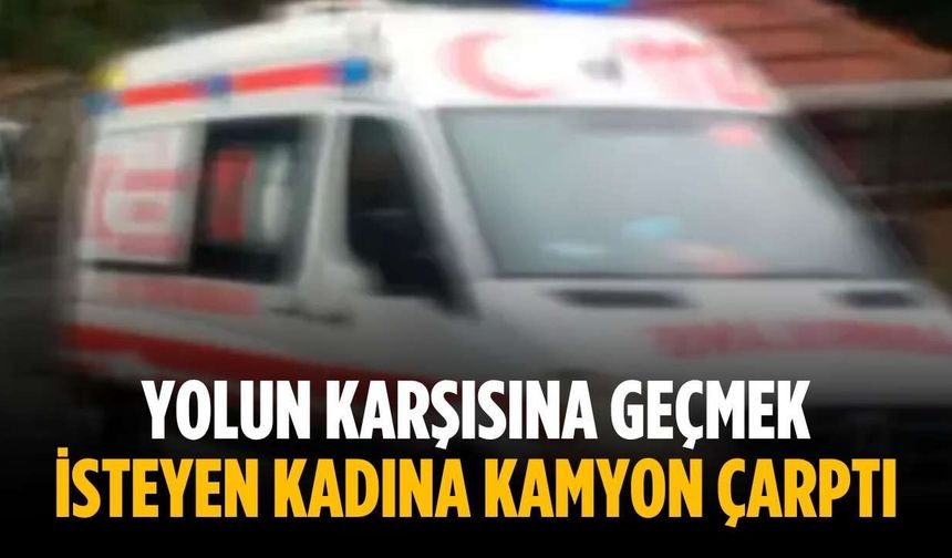 Yolun karşısına geçmek isteyen kadına kamyon çarptı