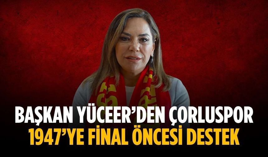 Başkan Yüceer’den Çorluspor 1947’ye final öncesi destek