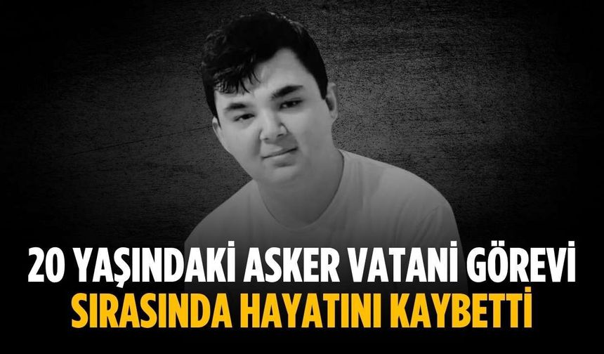 20 yaşındaki asker vatani görevi sırasında hayatını kaybetti
