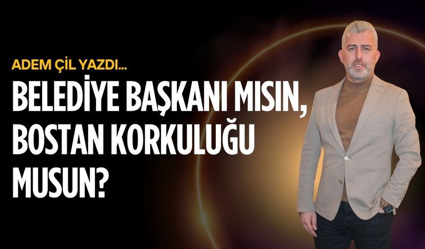 Belediye başkanı mısın, bostan korkuluğu musun?