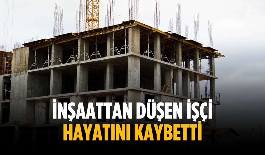 İnşaattan düşen işçi hayatını kaybetti