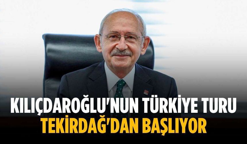 Kılıçdaroğlu'nun Türkiye turu Tekirdağ'dan başlıyor
