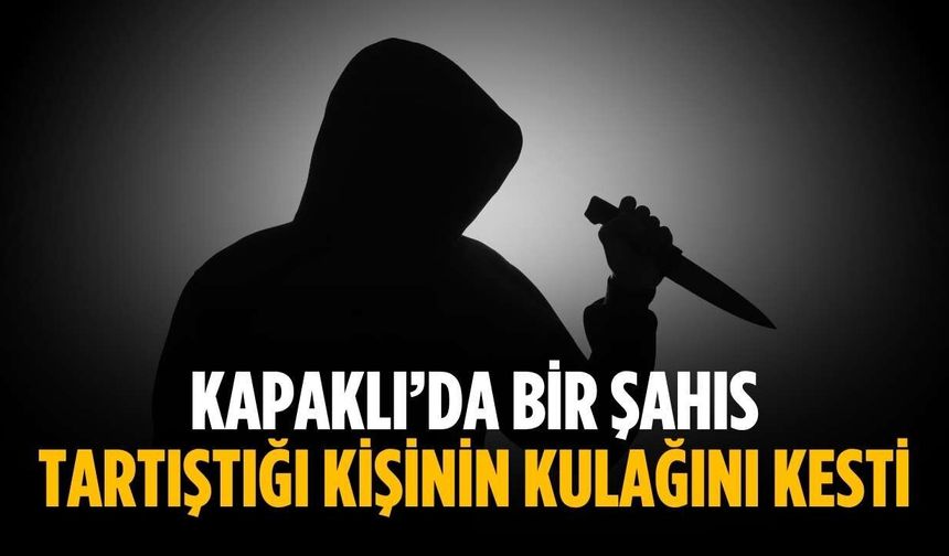 Kapaklı’da bir şahıs tartıştığı kişinin kulağını kesti