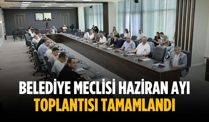 Belediye Meclisi Haziran Ayı Toplantısı tamamlandı