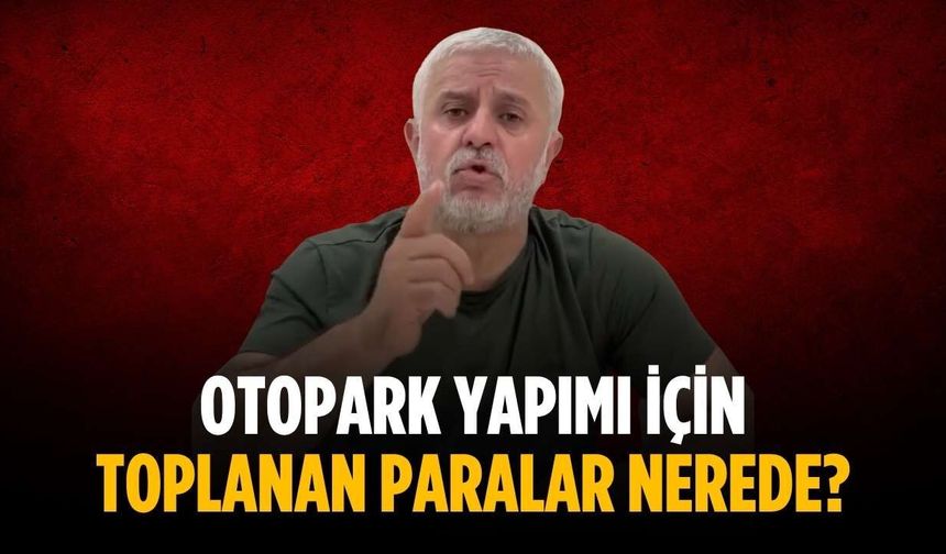 “Otopark yapımı için toplanan paralar nerede”