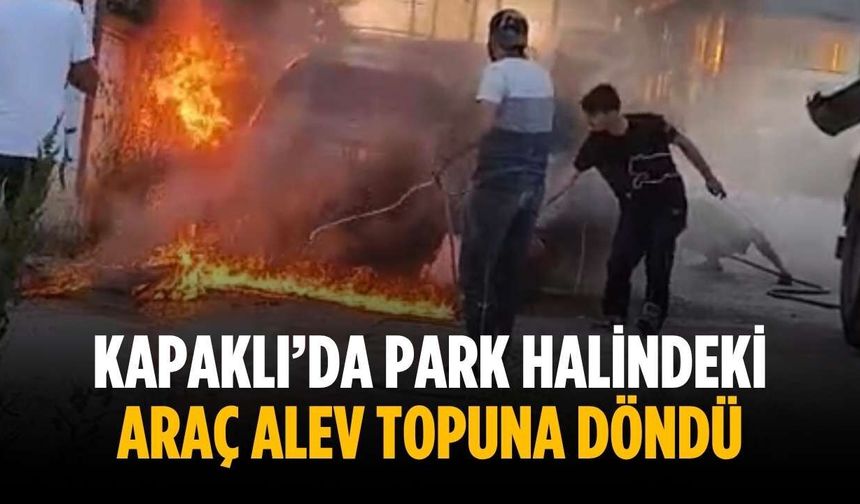Kapaklı’da park halindeki araç alev topuna döndü