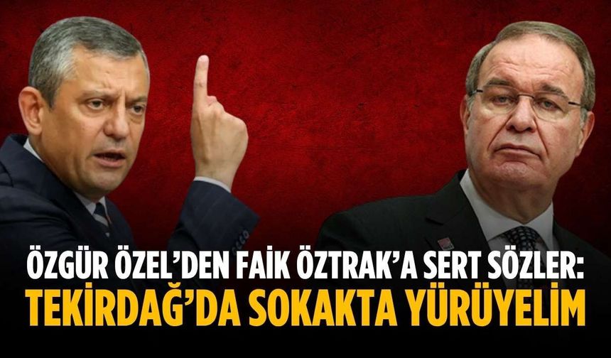 Özgür Özel’den Faik Öztrak’a sert sözler: Tekirdağ’da sokakta yürüyelim
