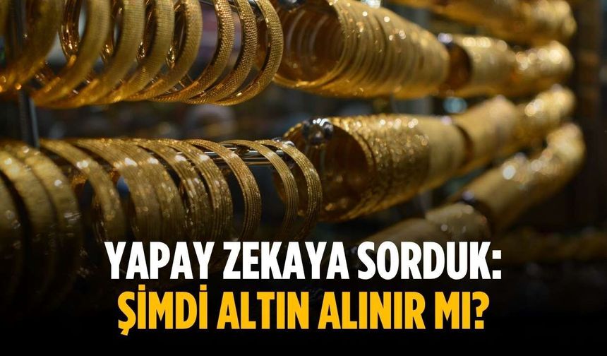 Yapay zekaya sorduk: Şimdi altın alınır mı?
