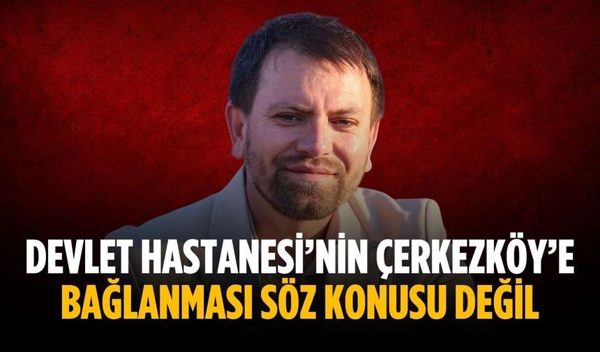 “Devlet Hastanesi’nin Çerkezköy’e bağlanması söz konusu değil”