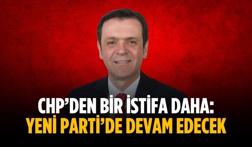 CHP’den bir istifa daha: Yeni Parti’de devam edecek