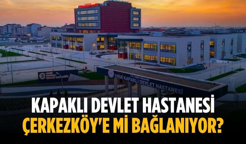 Kapaklı Devlet Hastanesi Çerkezköy'e mi bağlanıyor?