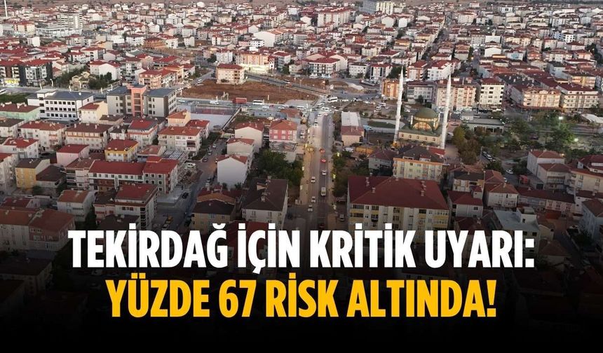 Tekirdağ için kritik uyarı: Yüzde 67 risk altında!