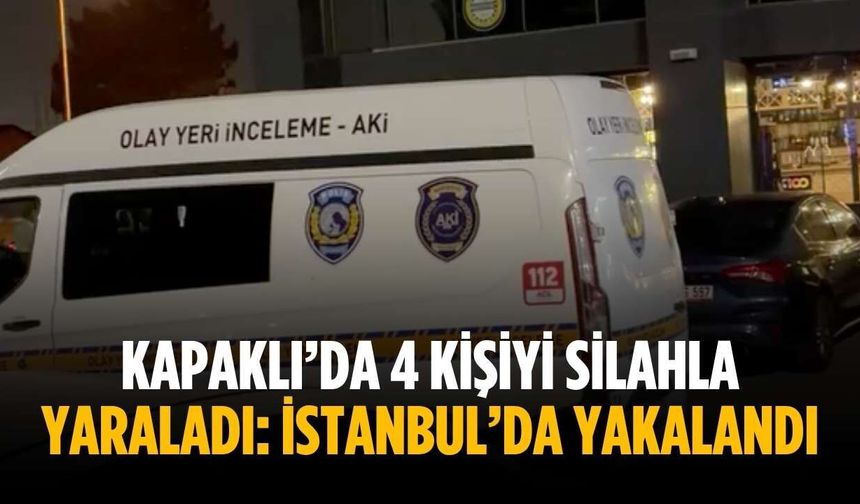 Kapaklı’da 4 kişiyi silahla yaraladı: İstanbul’da yakalandı