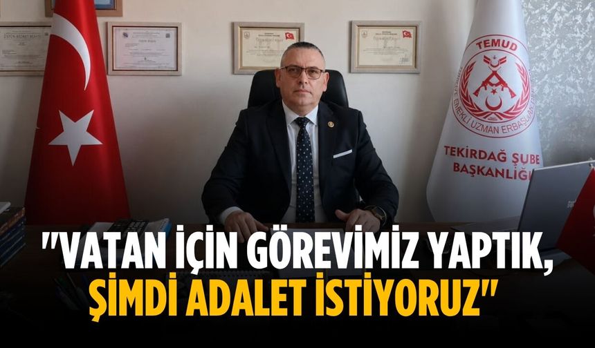 "Vatan için görevimiz yaptık, Şimdi adalet istiyoruz"