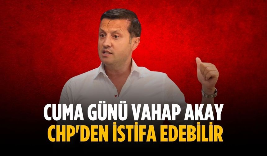 Cuma günü Vahap Akay CHP'den istifa edebilir