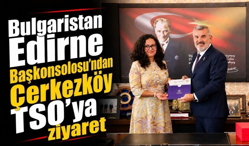 Bulgaristan Edirne Başkonsolosu’ndan Çerkezköy TSO’ya ziyaret