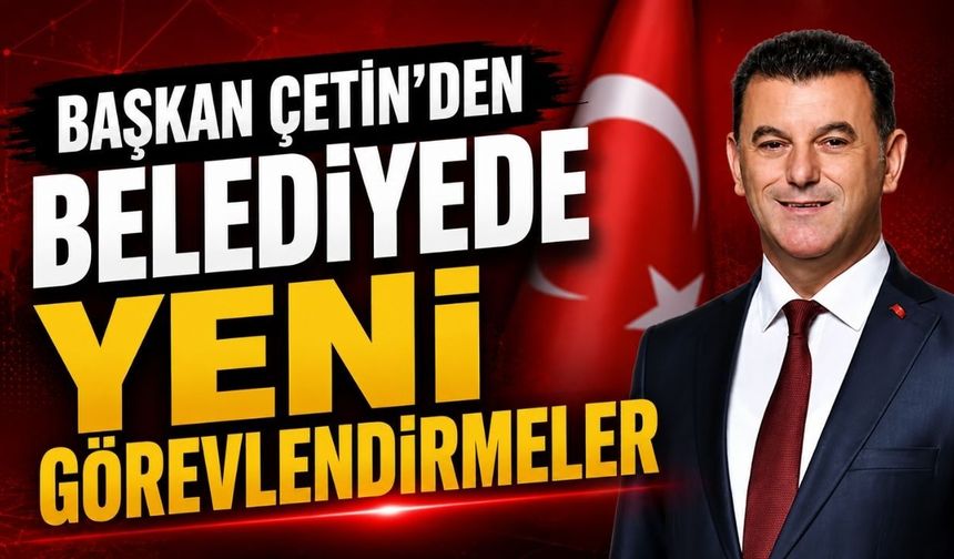 Başkan Çetin’den belediyede yeni görevlendirmeler