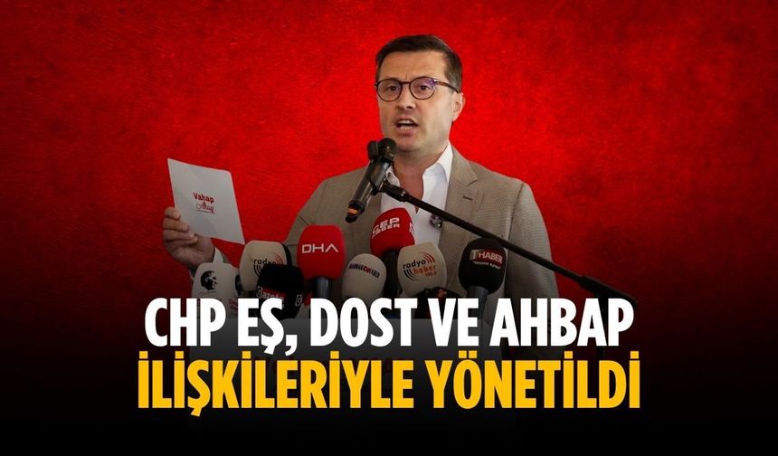“CHP eş, dost ve ahbap ilişkileriyle yönetildi"